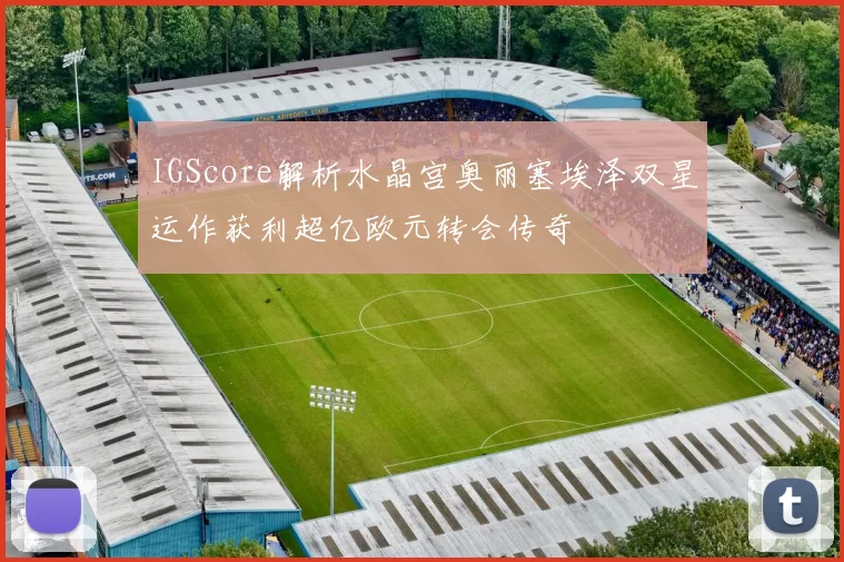 IGScore解析水晶宫奥丽塞埃泽双星运作获利超亿欧元转会传奇
